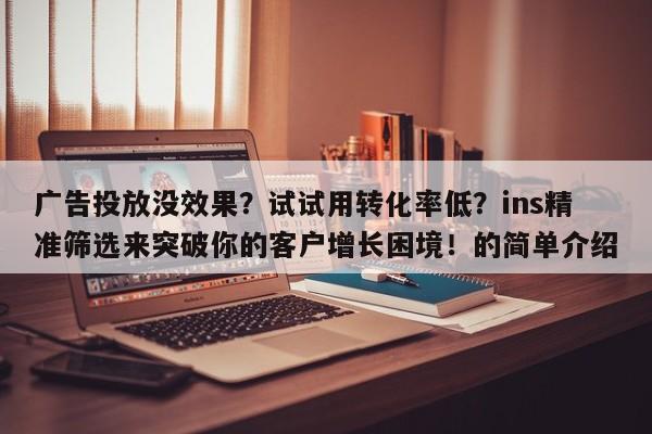 广告投放没效果？试试用转化率低？ins精准筛选来突破你的客户增长困境！的简单介绍