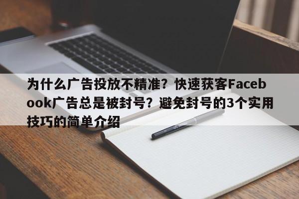 为什么广告投放不精准？快速获客Facebook广告总是被封号？避免封号的3个实用技巧的简单介绍