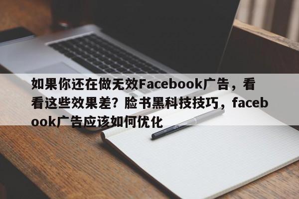 如果你还在做无效Facebook广告，看看这些效果差？脸书黑科技技巧，facebook广告应该如何优化