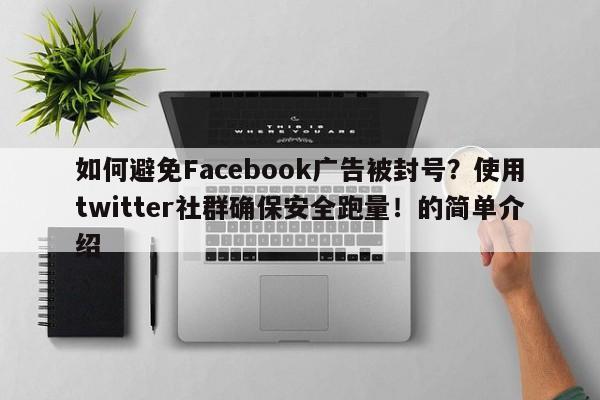 如何避免Facebook广告被封号？使用twitter社群确保安全跑量！的简单介绍