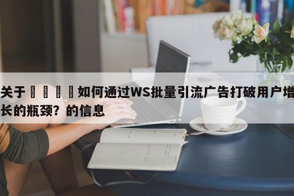 关于🚀如何通过WS批量引流广告打破用户增长的瓶颈？的信息