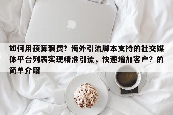 如何用预算浪费?海外引流脚本支持的社交媒体平台列表实现精准引流,快速增加客户?的简单介绍
