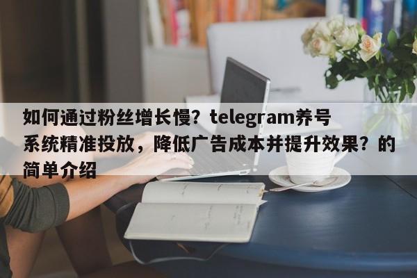 如何通过粉丝增长慢?telegram养号系统精准投放,降低广告成本并提升效果?的简单介绍