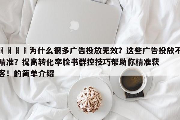 🎯为什么很多广告投放无效？这些广告投放不精准？提高转化率脸书群控技巧帮助你精准获客！的简单介绍