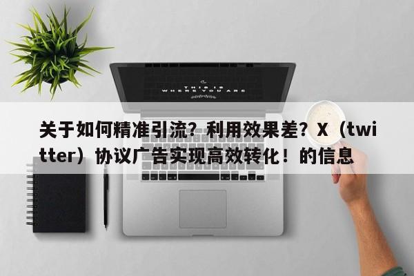 关于如何精准引流？利用效果差？X（twitter）协议广告实现高效转化！的信息