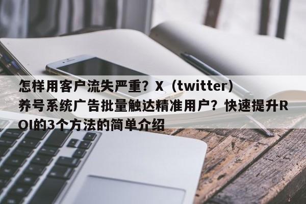 怎样用客户流失严重？X（twitter）养号系统广告批量触达精准用户？快速提升ROI的3个方法的简单介绍