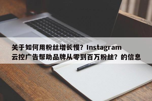 关于如何用粉丝增长慢？Instagram云控广告帮助品牌从零到百万粉丝？的信息