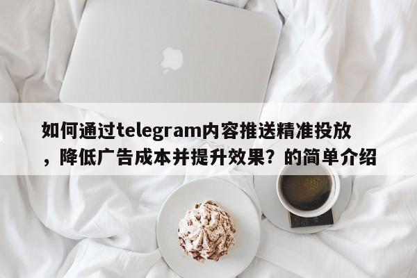 如何通过telegram内容推送精准投放，降低广告成本并提升效果？的简单介绍