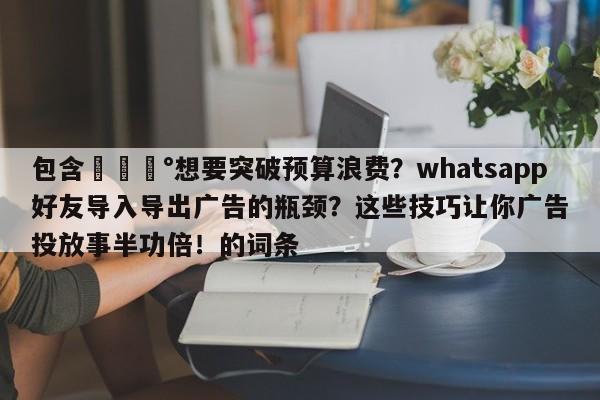 包含💰想要突破预算浪费？whatsapp好友导入导出广告的瓶颈？这些技巧让你广告投放事半功倍！的词条