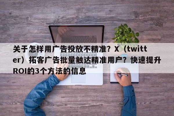 关于怎样用广告投放不精准？X（twitter）拓客广告批量触达精准用户？快速提升ROI的3个方法的信息