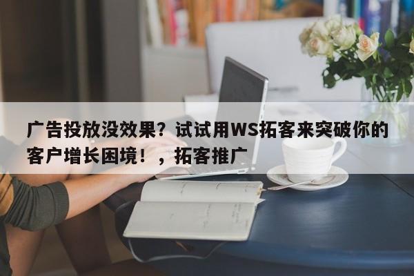 广告投放没效果？试试用WS拓客来突破你的客户增长困境！，拓客推广