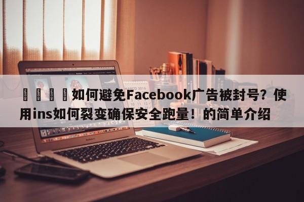 🚀如何避免Facebook广告被封号？使用ins如何裂变确保安全跑量！的简单介绍