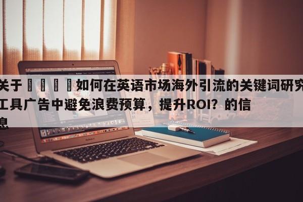 关于💡如何在英语市场海外引流的关键词研究工具广告中避免浪费预算，提升ROI？的信息