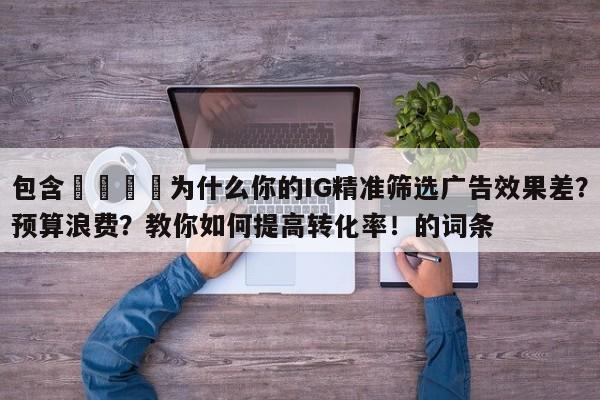 包含📈为什么你的IG精准筛选广告效果差？预算浪费？教你如何提高转化率！的词条