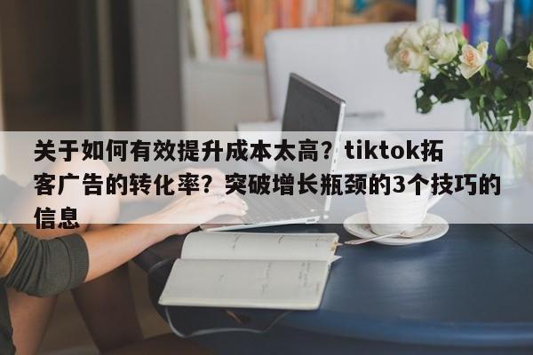 关于如何有效提升成本太高？tiktok拓客广告的转化率？突破增长瓶颈的3个技巧的信息
