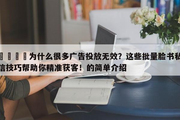 🎯为什么很多广告投放无效？这些批量脸书私信技巧帮助你精准获客！的简单介绍
