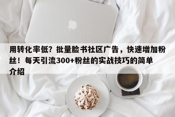 用转化率低？批量脸书社区广告，快速增加粉丝！每天引流300+粉丝的实战技巧的简单介绍