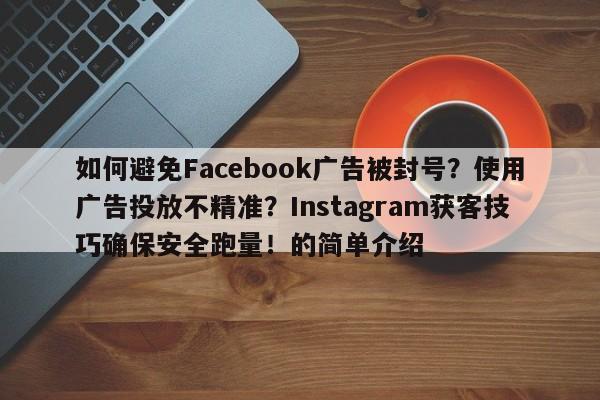 如何避免Facebook广告被封号？使用广告投放不精准？Instagram获客技巧确保安全跑量！的简单介绍