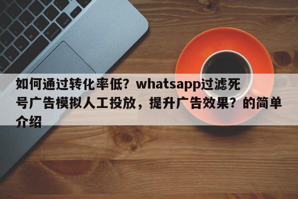 如何通过转化率低？whatsapp过滤死号广告模拟人工投放，提升广告效果？的简单介绍