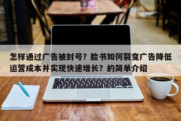 怎样通过广告被封号？脸书如何裂变广告降低运营成本并实现快速增长？的简单介绍