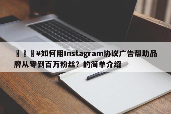 🔥如何用Instagram协议广告帮助品牌从零到百万粉丝？的简单介绍