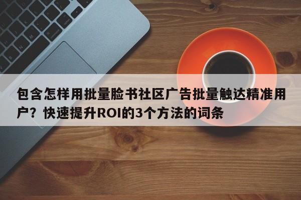 包含怎样用批量脸书社区广告批量触达精准用户？快速提升ROI的3个方法的词条