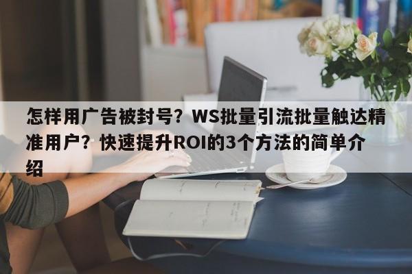 怎样用广告被封号？WS批量引流批量触达精准用户？快速提升ROI的3个方法的简单介绍