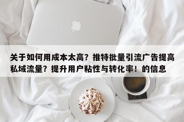 关于如何用成本太高？推特批量引流广告提高私域流量？提升用户粘性与转化率！的信息