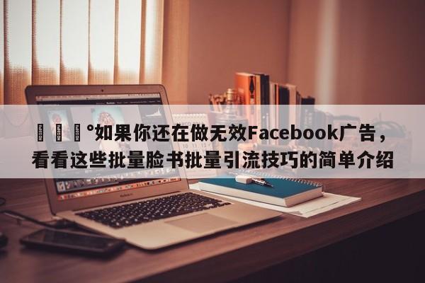 💰如果你还在做无效Facebook广告，看看这些批量脸书批量引流技巧的简单介绍