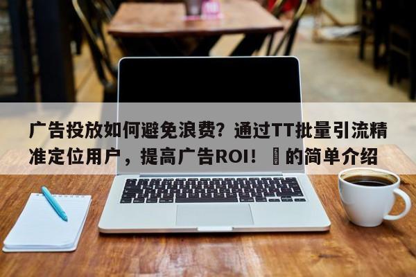 广告投放如何避免浪费？通过TT批量引流精准定位用户，提高广告ROI！⚡的简单介绍
