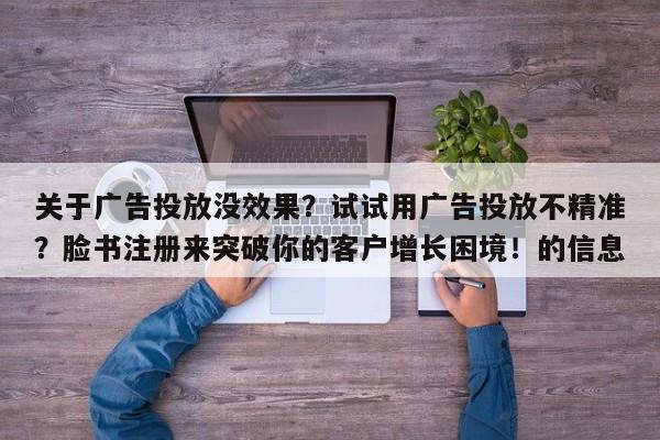 关于广告投放没效果？试试用广告投放不精准？脸书注册来突破你的客户增长困境！的信息