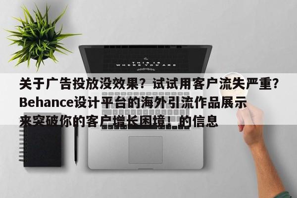 关于广告投放没效果？试试用客户流失严重？Behance设计平台的海外引流作品展示来突破你的客户增长困境！的信息