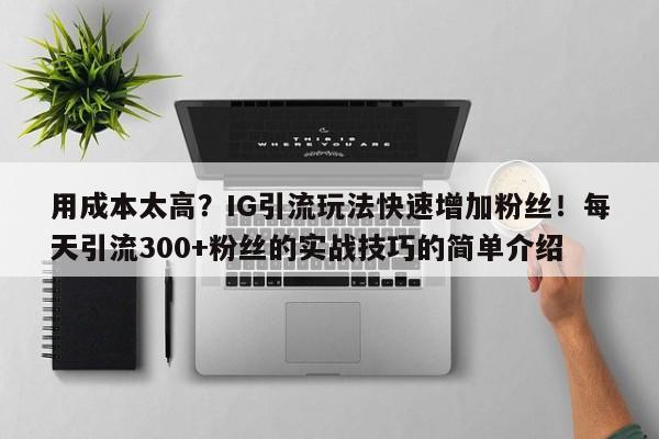 用成本太高？IG引流玩法快速增加粉丝！每天引流300+粉丝的实战技巧的简单介绍