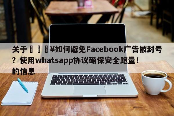 关于💥如何避免Facebook广告被封号？使用whatsapp协议确保安全跑量！的信息