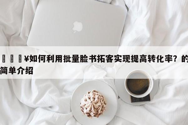 🔥如何利用批量脸书拓客实现提高转化率？的简单介绍
