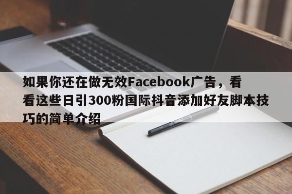 如果你还在做无效Facebook广告，看看这些日引300粉国际抖音添加好友脚本技巧的简单介绍