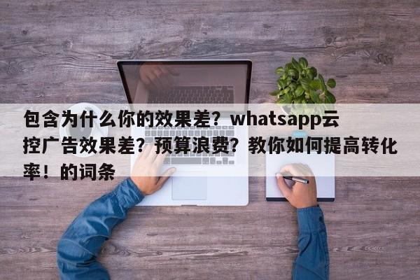 包含为什么你的效果差？whatsapp云控广告效果差？预算浪费？教你如何提高转化率！的词条