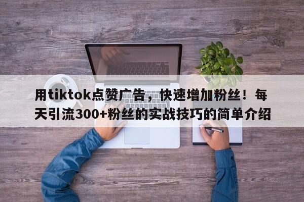 用tiktok点赞广告，快速增加粉丝！每天引流300+粉丝的实战技巧的简单介绍