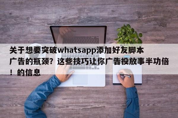 关于想要突破whatsapp添加好友脚本广告的瓶颈？这些技巧让你广告投放事半功倍！的信息