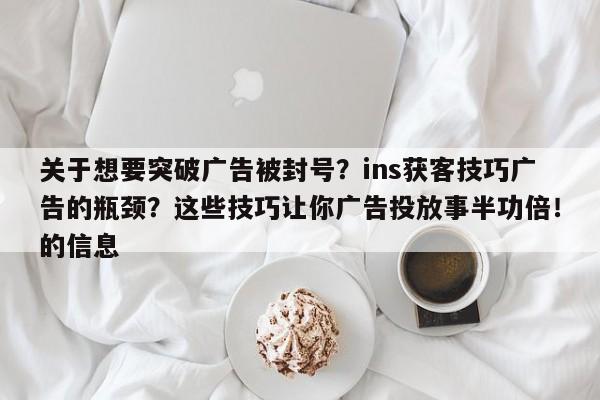 关于想要突破广告被封号？ins获客技巧广告的瓶颈？这些技巧让你广告投放事半功倍！的信息