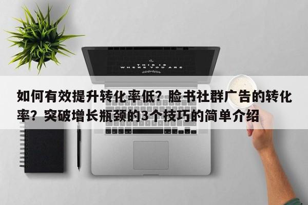如何有效提升转化率低？脸书社群广告的转化率？突破增长瓶颈的3个技巧的简单介绍
