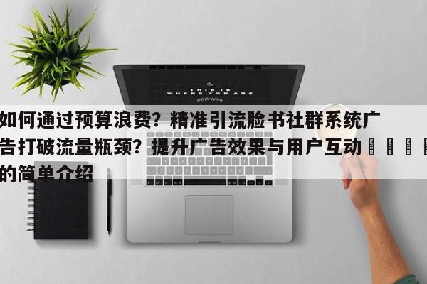 如何通过预算浪费？精准引流脸书社群系统广告打破流量瓶颈？提升广告效果与用户互动📌的简单介绍