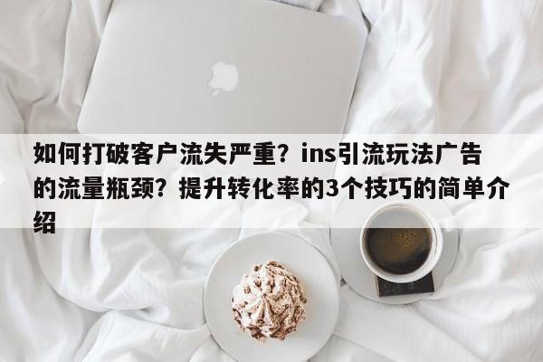 如何打破客户流失严重？ins引流玩法广告的流量瓶颈？提升转化率的3个技巧的简单介绍