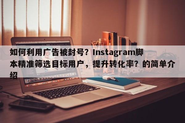 如何利用广告被封号？Instagram脚本精准筛选目标用户，提升转化率？的简单介绍
