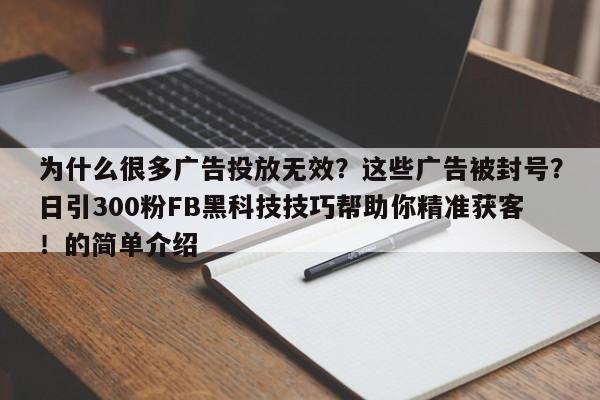 为什么很多广告投放无效？这些广告被封号？日引300粉FB黑科技技巧帮助你精准获客！的简单介绍