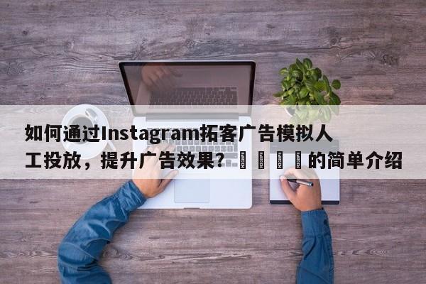 如何通过Instagram拓客广告模拟人工投放，提升广告效果？💡的简单介绍