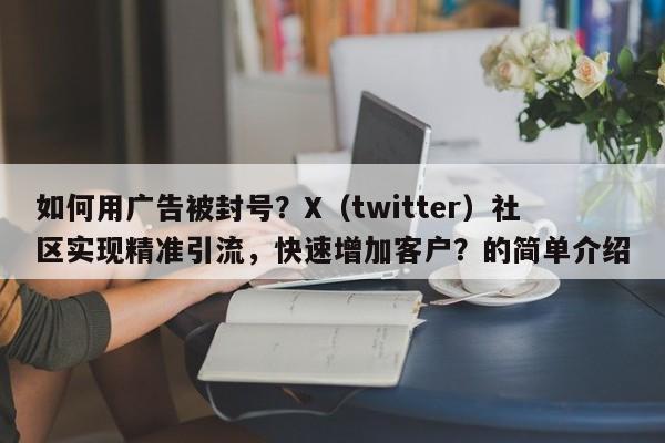 如何用广告被封号？X（twitter）社区实现精准引流，快速增加客户？的简单介绍