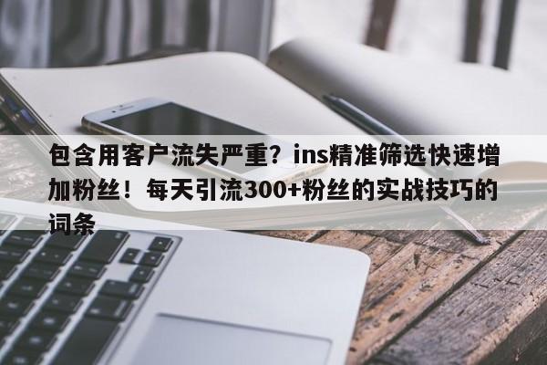 包含用客户流失严重？ins精准筛选快速增加粉丝！每天引流300+粉丝的实战技巧的词条