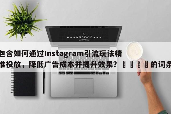 包含如何通过Instagram引流玩法精准投放，降低广告成本并提升效果？🚀的词条