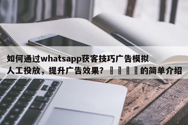如何通过whatsapp获客技巧广告模拟人工投放，提升广告效果？📈的简单介绍